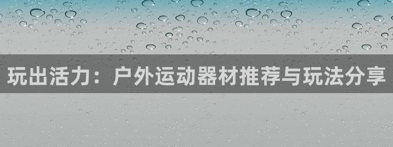 fb体育开户:玩出活力:户外运动器材推荐与玩法分享